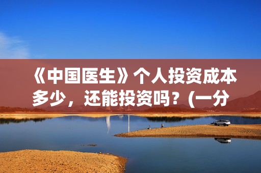 《中国医生》个人投资成本多少，还能投资吗？(一分钟看完中国医生)