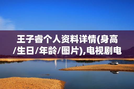 王子睿个人资料详情(身高/生日/年龄/图片),电视剧电影作品