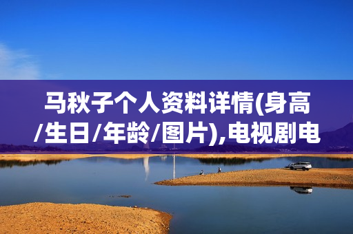 马秋子个人资料详情(身高/生日/年龄/图片),电视剧电影作品