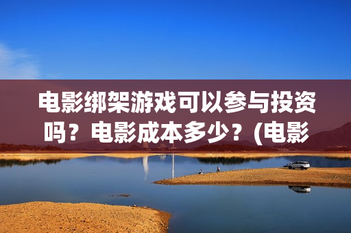 电影绑架游戏可以参与投资吗？电影成本多少？(电影绑架游戏可以投屏吗)