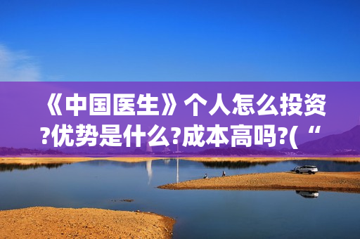 《中国医生》个人怎么投资?优势是什么?成本高吗?(“中国医生”)