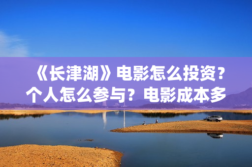 《长津湖》电影怎么投资？个人怎么参与？电影成本多少？(长津湖电影演员表)