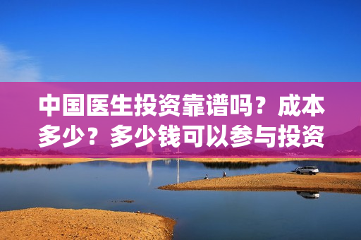 中国医生投资靠谱吗？成本多少？多少钱可以参与投资？(中国医生怎么投资)