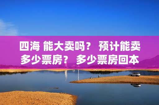 四海 能大卖吗？ 预计能卖多少票房？ 多少票房回本？(四海好大)