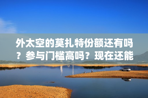 外太空的莫扎特份额还有吗？参与门槛高吗？现在还能投资吗？(外太空的莫扎特2)