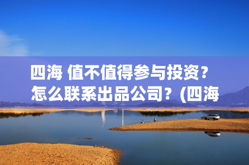 四海 值不值得参与投资？ 怎么联系出品公司？(四海配件)