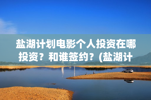 盐湖计划电影个人投资在哪投资？和谁签约？(盐湖计划在线观看)