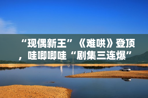 “现偶新王”《难哄》登顶，哇唧唧哇“剧集三连爆”的创作密码