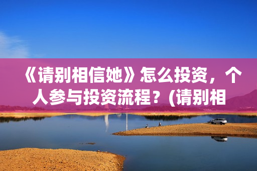 《请别相信她》怎么投资，个人参与投资流程？(请别相信她剧情介绍)