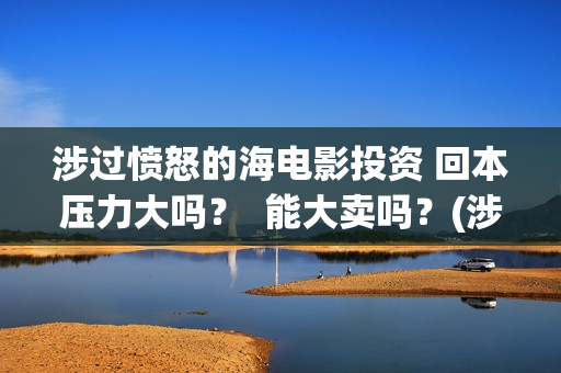 涉过愤怒的海电影投资 回本压力大吗？  能大卖吗？(涉过愤怒的海电影免费播放)