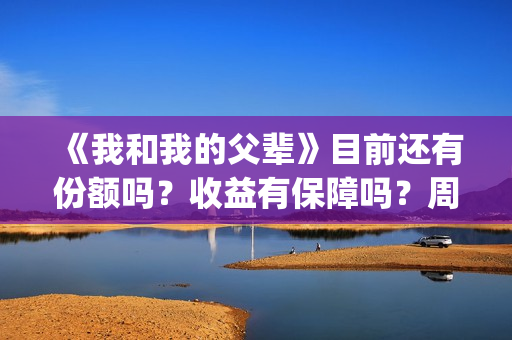《我和我的父辈》目前还有份额吗？收益有保障吗？周期多久？(我和我的父辈电影免费播放完整版观后感)