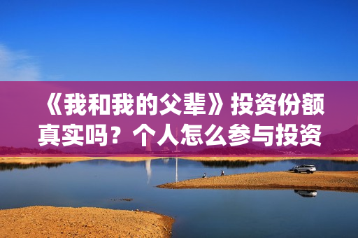 《我和我的父辈》投资份额真实吗？个人怎么参与投资呢？(我和我的父辈演员表)