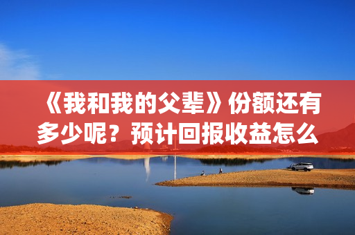 《我和我的父辈》份额还有多少呢？预计回报收益怎么样？(我和我的父辈电影免费播放完整版观后感)