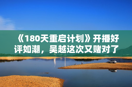 《180天重启计划》开播好评如潮，吴越这次又赌对了