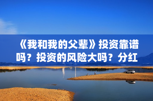 《我和我的父辈》投资靠谱吗？投资的风险大吗？分红什么时候？(我和我的父辈电影免费播放完整版观后感)