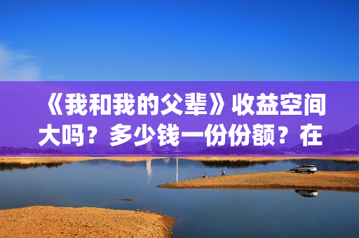 《我和我的父辈》收益空间大吗？多少钱一份份额？在哪投？(我和我的父辈《少年行》)