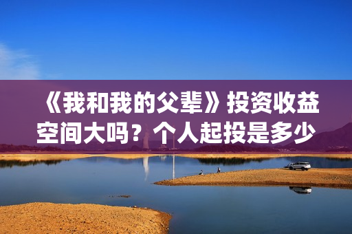 《我和我的父辈》投资收益空间大吗？个人起投是多少呢？(我和我的父辈电影免费播放完整版观后感)