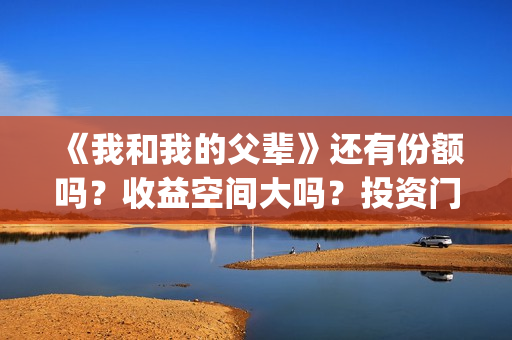 《我和我的父辈》还有份额吗？收益空间大吗？投资门槛高吗？(《我和我的父辈》)