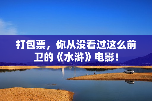 打包票，你从没看过这么前卫的《水浒》电影！