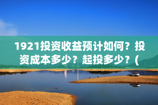 1921投资收益预计如何？投资成本多少？起投多少？(《1921》投资成本)