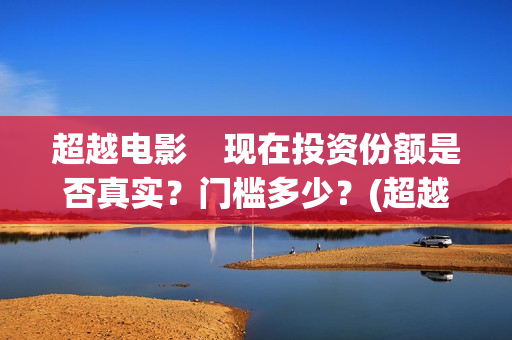 超越电影    现在投资份额是否真实？门槛多少？(超越电影是真实的吗)