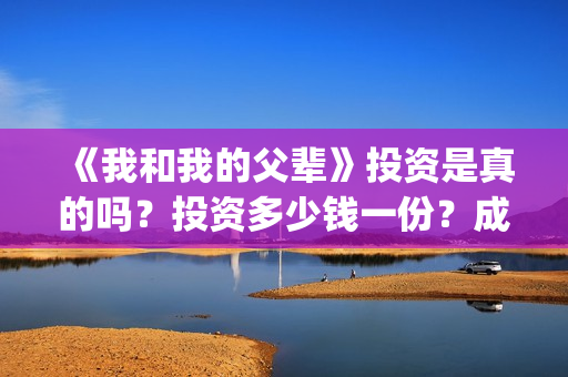 《我和我的父辈》投资是真的吗？投资多少钱一份？成本多少？(我和我的父辈主题曲)