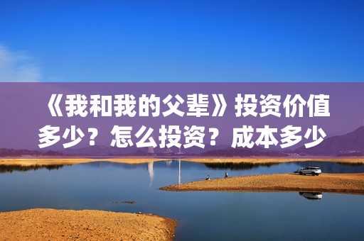 《我和我的父辈》投资价值多少？怎么投资？成本多少？(我和我的父辈之乘风)