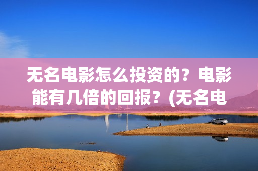 无名电影怎么投资的？电影能有几倍的回报？(无名电影开机)