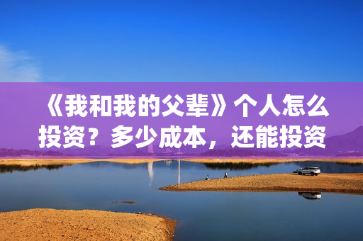 《我和我的父辈》个人怎么投资？多少成本，还能投资吗？(我和我的父辈电影免费播放完整版观后感)
