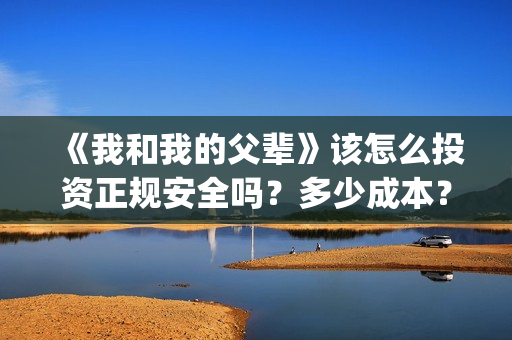 《我和我的父辈》该怎么投资正规安全吗？多少成本？(我和我的父辈剧情介绍)