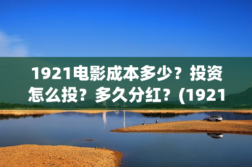 1921电影成本多少？投资怎么投？多久分红？(1921电影多少钱一张票)