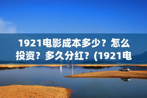 1921电影成本多少？怎么投资？多久分红？(1921电影票房达到几个亿)