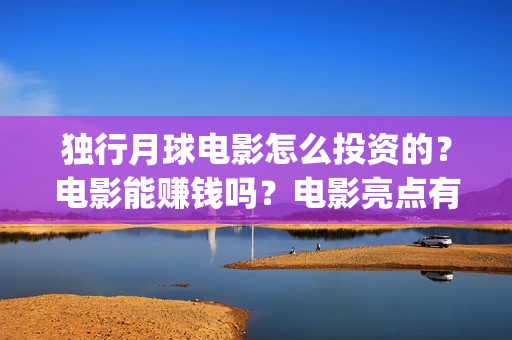 独行月球电影怎么投资的？电影能赚钱吗？电影亮点有那些？(独行月球什么时候上映)
