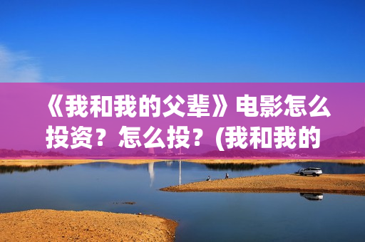《我和我的父辈》电影怎么投资？怎么投？(我和我的父辈主题曲)