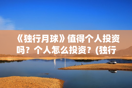 《独行月球》值得个人投资吗？个人怎么投资？(独行月球什么时候上映)