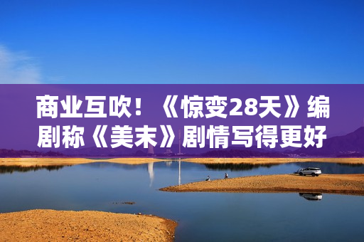 商业互吹！《惊变28天》编剧称《美末》剧情写得更好