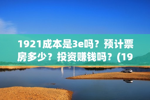 1921成本是3e吗？预计票房多少？投资赚钱吗？(1921 成本)