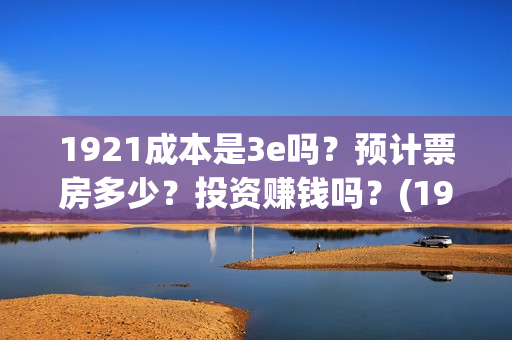 1921成本是3e吗？预计票房多少？投资赚钱吗？(1921成本多少)