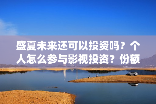 盛夏未来还可以投资吗？个人怎么参与影视投资？份额真实吗？(盛夏未来会扑吗)