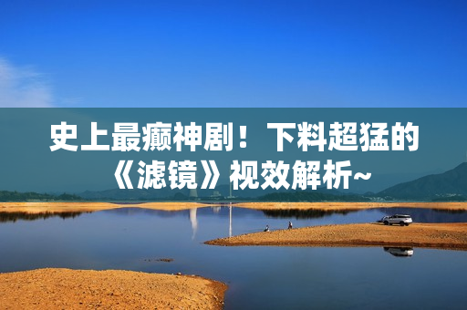 史上最癫神剧！下料超猛的《滤镜》视效解析~