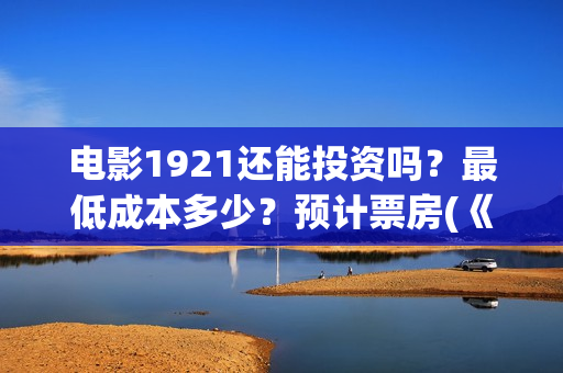 电影1921还能投资吗？最低成本多少？预计票房(《1921》电影投资)