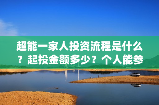 超能一家人投资流程是什么？起投金额多少？个人能参投吗？(超能一家人投资是不是真的?)