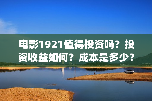 电影1921值得投资吗？投资收益如何？成本是多少？(电影1921口碑怎么样)