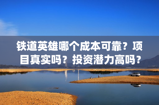 铁道英雄哪个成本可靠？项目真实吗？投资潜力高吗？(铁道英雄哪个成语好听)