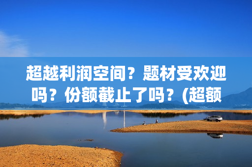 超越利润空间？题材受欢迎吗？份额截止了吗？(超额利润的源泉)
