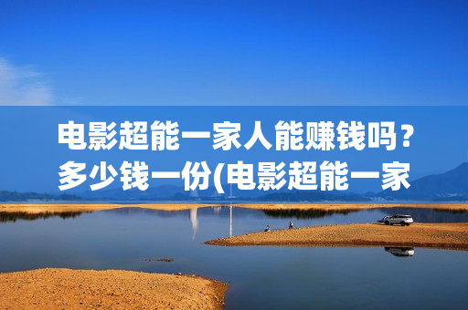 电影超能一家人能赚钱吗？多少钱一份(电影超能一家人有没有马丽)