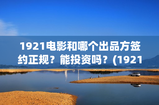 1921电影和哪个出品方签约正规？能投资吗？(1921这部电影值得看吗)