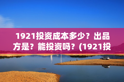 1921投资成本多少？出品方是？能投资吗？(1921投资了多少钱)