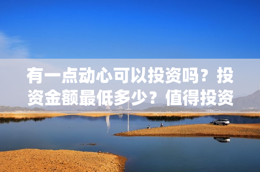 有一点动心可以投资吗？投资金额最低多少？值得投资吗？(有一点动心可以唱歌吗)