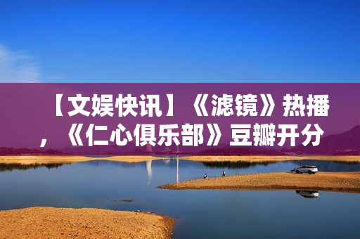 【文娱快讯】《滤镜》热播，《仁心俱乐部》豆瓣开分7.1，《诡才之道》延长上映